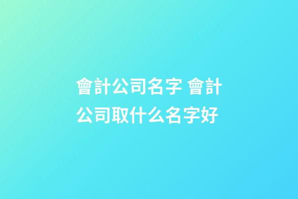 會計公司名字 會計公司取什么名字好-第1張-公司起名-玄機派